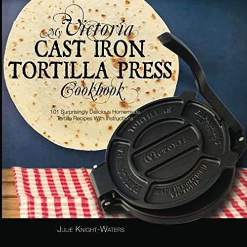 My Victoria Cast Iron Tortilla Press Cookbook: 101 Tortilla...